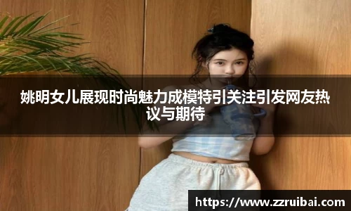 姚明女儿展现时尚魅力成模特引关注引发网友热议与期待