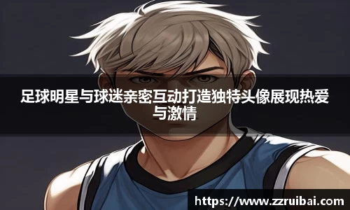 足球明星与球迷亲密互动打造独特头像展现热爱与激情