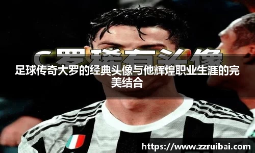 足球传奇大罗的经典头像与他辉煌职业生涯的完美结合