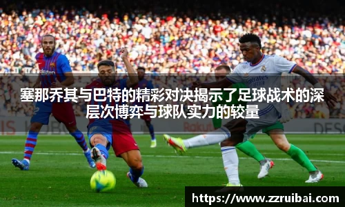 塞那乔其与巴特的精彩对决揭示了足球战术的深层次博弈与球队实力的较量