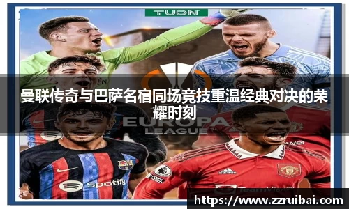 曼联传奇与巴萨名宿同场竞技重温经典对决的荣耀时刻