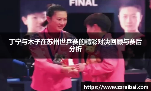 丁宁与木子在苏州世乒赛的精彩对决回顾与赛后分析