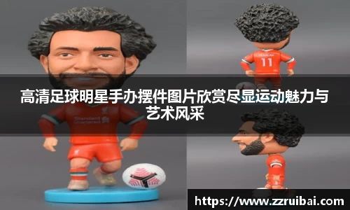 高清足球明星手办摆件图片欣赏尽显运动魅力与艺术风采